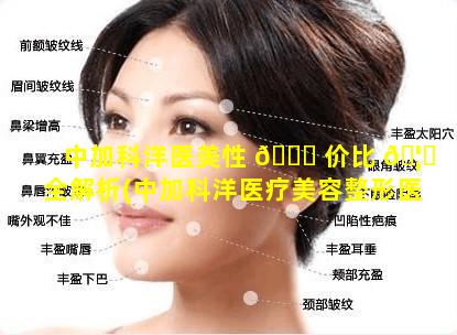 中加科洋医美性 🐅 价比 🦈 全解析(中加科洋医疗美容整形医院)